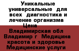 Уникальные универсальные (для всех) диагностика и лечение организма › Цена ­ 500 - Владимирская обл., Владимир г. Медицина, красота и здоровье » Медицинские услуги   